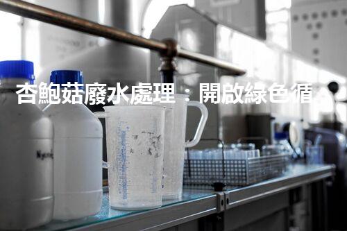 杏鮑菇廢水處理：開啟綠色循環(huán)經(jīng)濟(jì)的新篇章！